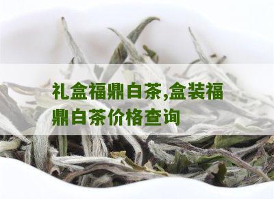 礼盒福鼎白茶,盒装福鼎白茶价格查询