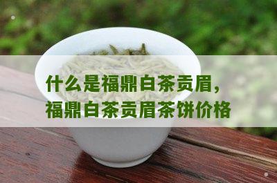 什么是福鼎白茶贡眉,福鼎白茶贡眉茶饼价格