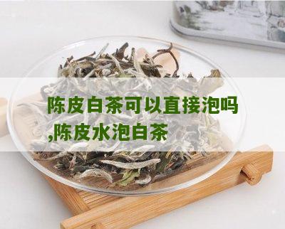 陈皮白茶可以直接泡吗,陈皮水泡白茶