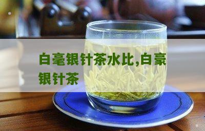 白毫银针茶水比,白豪银针茶