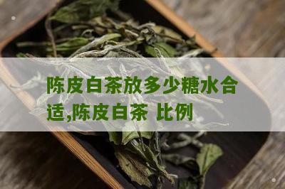 陈皮白茶放多少糖水合适,陈皮白茶 比例