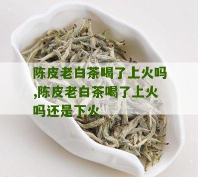 陈皮老白茶喝了上火吗,陈皮老白茶喝了上火吗还是下火