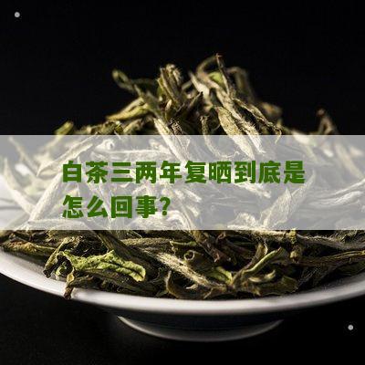 白茶三两年复晒到底是怎么回事？