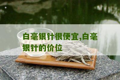 白毫银针很便宜,白毫银针的价位