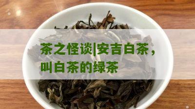 茶之怪谈|安吉白茶，叫白茶的绿茶