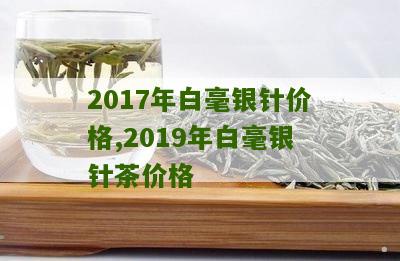 2017年白毫银针价格,2019年白毫银针茶价格