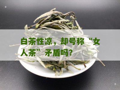 白茶性凉，却号称“女人茶”矛盾吗？