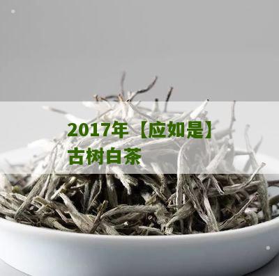 2017年【应如是】古树白茶