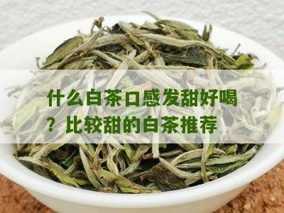 什么白茶口感发甜好喝？比较甜的白茶推荐