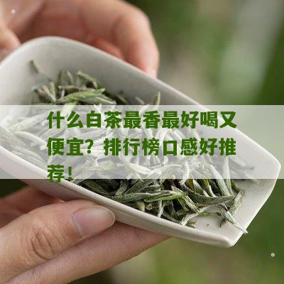 什么白茶最香最好喝又便宜？排行榜口感好推荐！