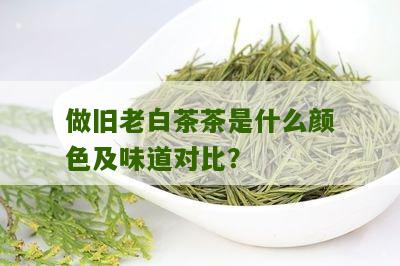 做旧老白茶茶是什么颜色及味道对比？