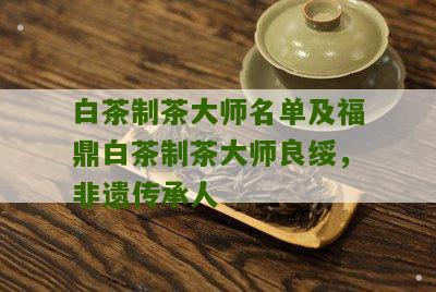 白茶制茶大师名单及福鼎白茶制茶大师良绥，非遗传承人