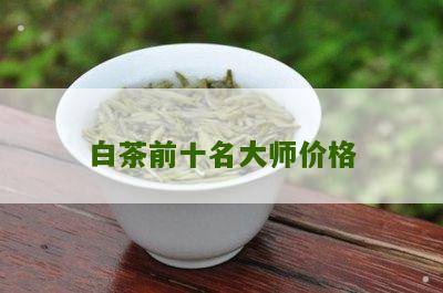 白茶前十名大师价格