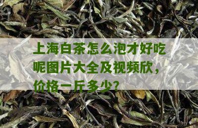 上海白茶怎么泡才好吃呢图片大全及视频欣，价格一斤多少？