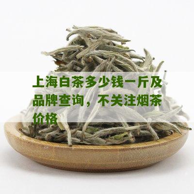 上海白茶多少钱一斤及品牌查询，不关注烟茶价格