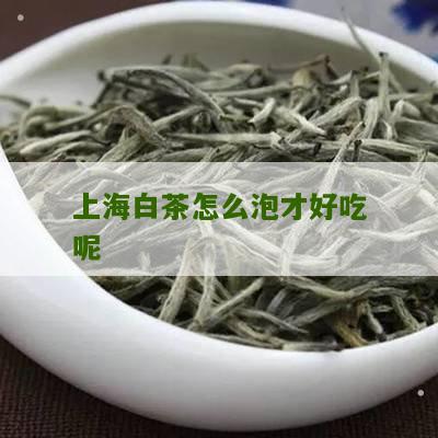 上海白茶怎么泡才好吃呢