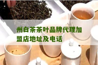 州白茶茶叶品牌代理加盟店地址及电话