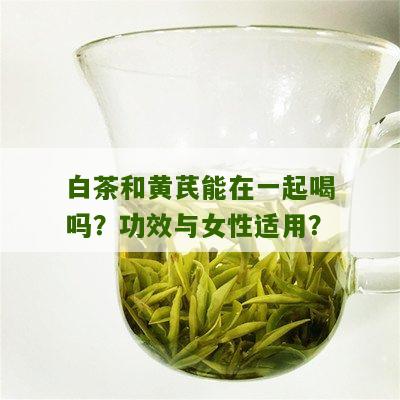 白茶和黄芪能在一起喝吗？功效与女性适用？