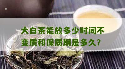 大白茶能放多少时间不变质和保质期是多久？