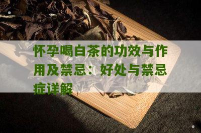 怀孕喝白茶的功效与作用及禁忌：好处与禁忌症详解