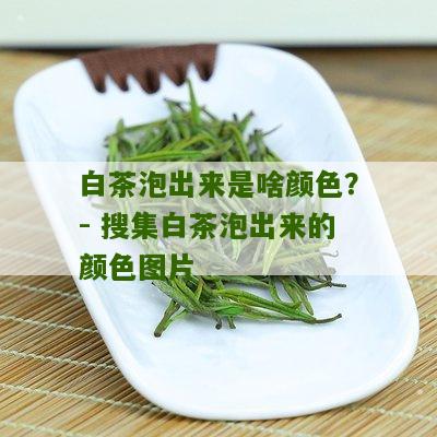 白茶泡出来是啥颜色？- 搜集白茶泡出来的颜色图片