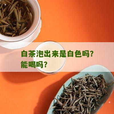 白茶泡出来是白色吗？能喝吗？