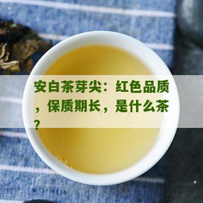 安白茶芽尖：红色品质，保质期长，是什么茶？