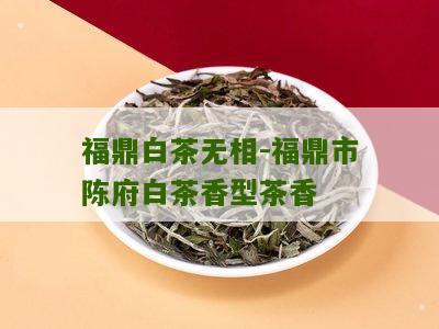 福鼎白茶无相-福鼎市陈府白茶香型茶香