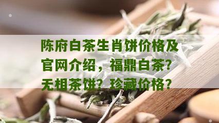 陈府白茶生肖饼价格及官网介绍，福鼎白茶？无相茶饼？珍藏价格？