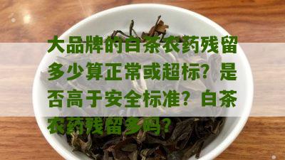 大品牌的白茶农药残留多少算正常或超标？是否高于安全标准？白茶农药残留多吗？