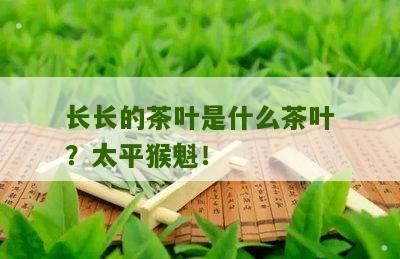 长长的茶叶是什么茶叶？太平猴魁！