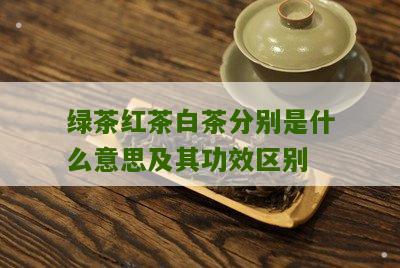 绿茶红茶白茶分别是什么意思及其功效区别