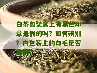 白茶包装盒上有黑色印章是假的吗？如何辨别？内包装上的白毛是否变质？