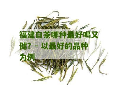 福建白茶哪种最好喝又健？- 以最好的品种为例