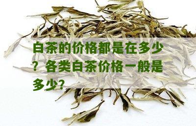 白茶的价格都是在多少？各类白茶价格一般是多少？