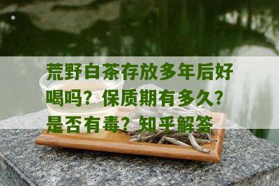 荒野白茶存放多年后好喝吗？保质期有多久？是否有毒？知乎解答