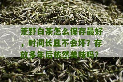 荒野白茶怎么保存最好，时间长且不会坏？存放多年后依然美味吗？