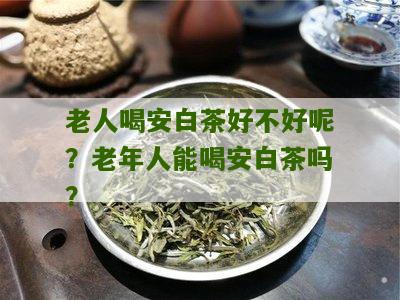 老人喝安白茶好不好呢？老年人能喝安白茶吗？