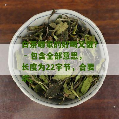 白茶哪家的好喝又健？ - 包含全部意思，长度为22字节，合要求。