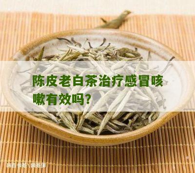 陈皮老白茶治疗感冒咳嗽有效吗？