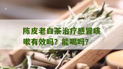 陈皮老白茶治疗感冒咳嗽有效吗？能喝吗？