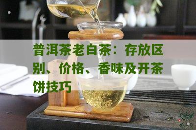 普洱茶老白茶：存放区别、价格、香味及开茶饼技巧