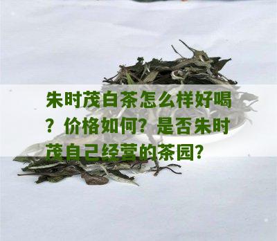 朱时茂白茶怎么样好喝？价格如何？是否朱时茂自己经营的茶园？