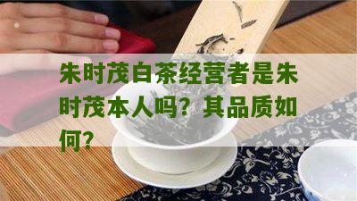 朱时茂白茶经营者是朱时茂本人吗？其品质如何？