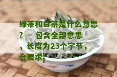 绿茶和白茶是什么意思？ - 包含全部意思，长度为23个字节，合要求。