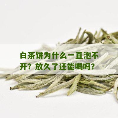 白茶饼为什么一直泡不开？放久了还能喝吗？