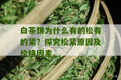 白茶饼为什么有的松有的紧？探究松紧原因及价格因素。