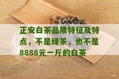 正安白茶品质特征及特点，不是绿茶，也不是8888元一斤的白茶