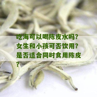 吃海可以喝陈皮水吗？女生和小孩可否饮用？是否适合同时食用陈皮？