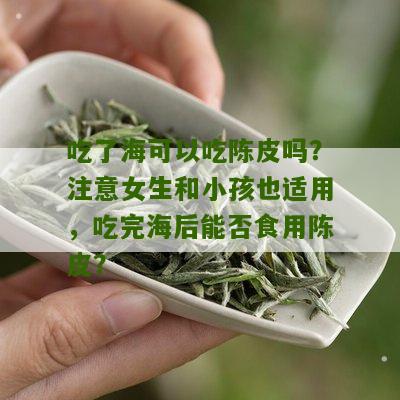 吃了海可以吃陈皮吗？注意女生和小孩也适用，吃完海后能否食用陈皮？